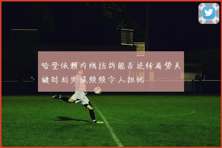 哈登依赖内线挡拆能否逆转局势关键时刻失误频频令人担忧