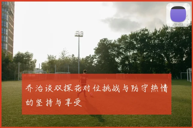 乔治谈双探花对位挑战与防守热情的坚持与享受