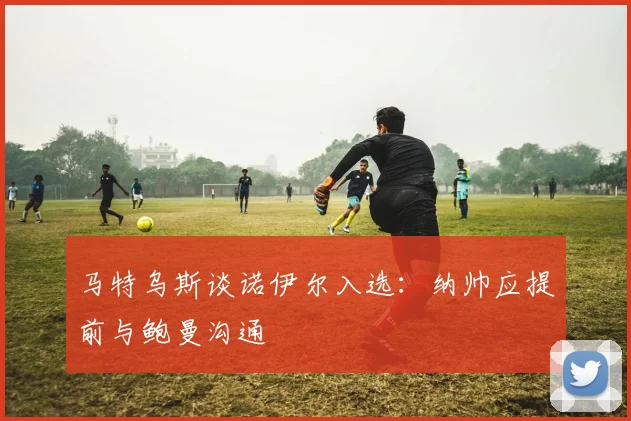 马特乌斯谈诺伊尔入选：纳帅应提前与鲍曼沟通