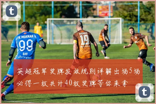 英超冠军奖牌发放规则详解出场5场必得一枚共计40枚奖牌等你来拿