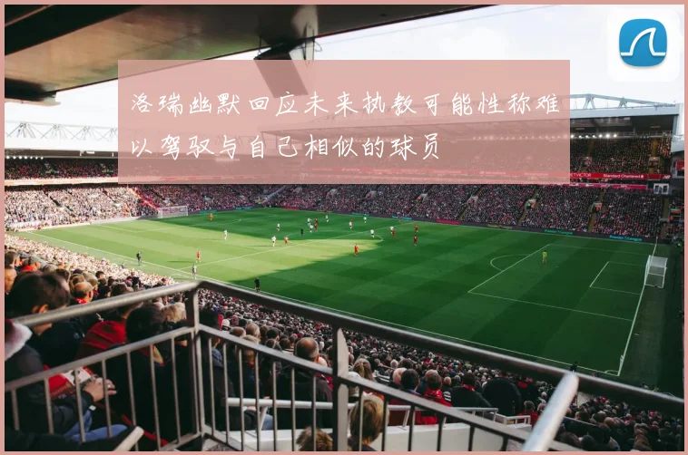 洛瑞幽默回应未来执教可能性称难以驾驭与自己相似的球员