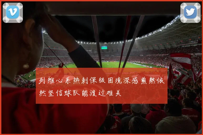 列维心系热刺保级困境深感煎熬依然坚信球队能渡过难关
