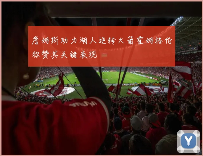 詹姆斯助力湖人逆转火箭霍姆格伦称赞其关键表现