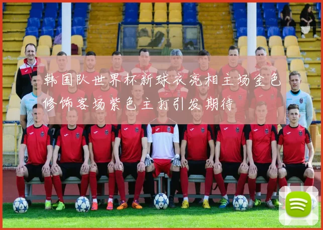 韩国队世界杯新球衣亮相主场金色修饰客场紫色主打引发期待