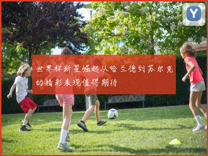 世界杯新星崛起从哈兰德到苏尔克的精彩表现值得期待