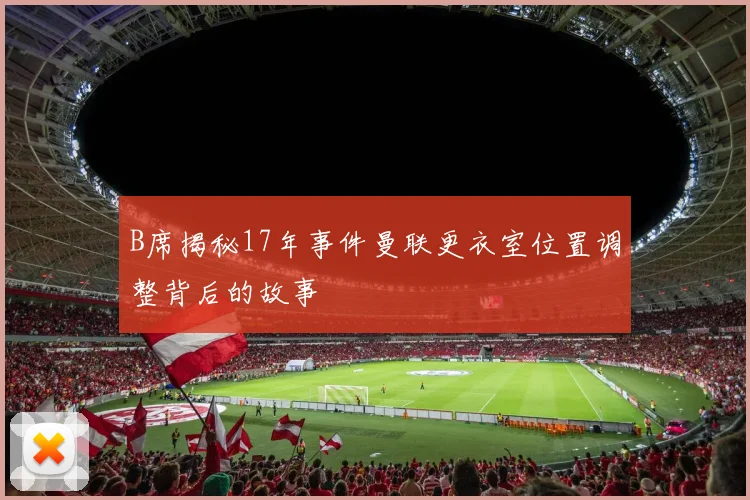 B席揭秘17年事件曼联更衣室位置调整背后的故事