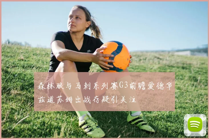森林狼与马刺系列赛G3前瞻爱德华兹道苏姆出战存疑引关注