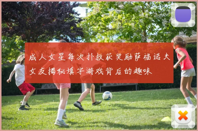 成人女星每次扑救获奖励萨福诺夫女友揭秘填字游戏背后的趣味