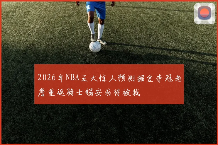 2026年NBA五大惊人预测掘金夺冠老詹重返骑士锡安或将被裁